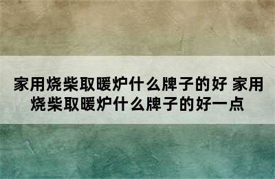 家用烧柴取暖炉什么牌子的好 家用烧柴取暖炉什么牌子的好一点